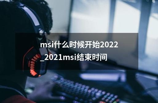 msi什么时候开始2022_2021msi结束时间-第1张-游戏信息-泓泰