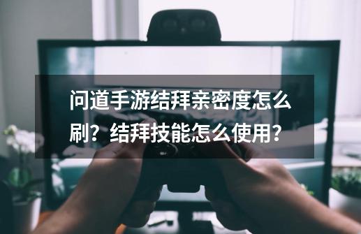 问道手游结拜亲密度怎么刷？结拜技能怎么使用？-第1张-游戏信息-泓泰