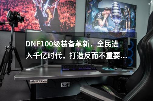 DNF100级装备革新，全民进入千亿时代，打造反而不重要了，如何评价？,dnf100装备变更-第1张-游戏信息-泓泰