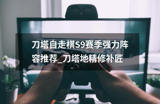 刀塔自走棋S9赛季强力阵容推荐_刀塔地精修补匠-第1张-游戏信息-泓泰