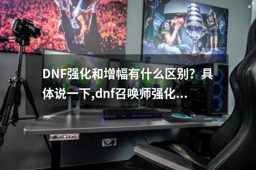 DNF强化和增幅有什么区别？具体说一下,dnf召唤师强化还是增幅-第1张-游戏信息-泓泰