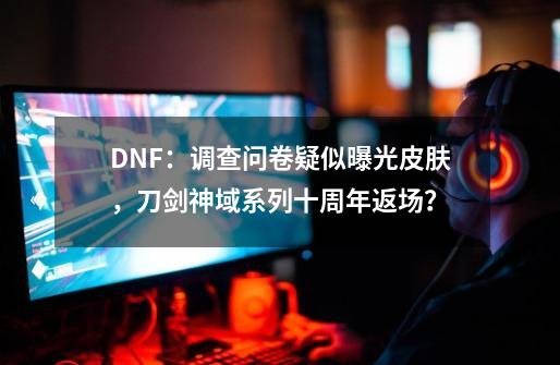 DNF：调查问卷疑似曝光皮肤，刀剑神域系列十周年返场？-第1张-游戏信息-泓泰