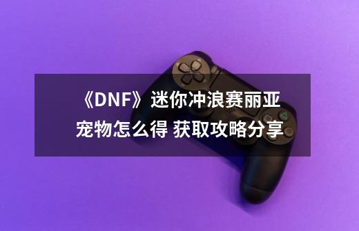 《DNF》迷你冲浪赛丽亚宠物怎么得 获取攻略分享-第1张-游戏信息-泓泰