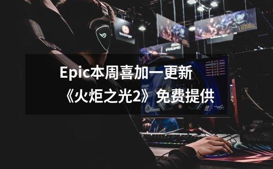 Epic本周喜加一更新《火炬之光2》免费提供-第1张-游戏信息-泓泰