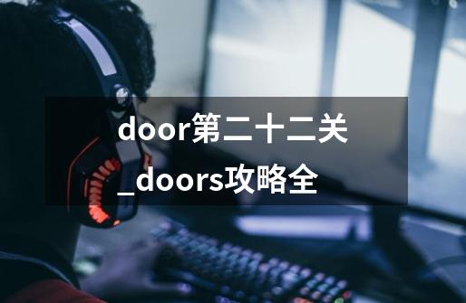 door第二十二关_doors攻略全-第1张-游戏信息-泓泰