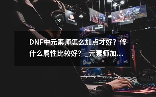 DNF中元素师怎么加点才好？修什么属性比较好？_元素师加什么属性最好-第1张-游戏信息-泓泰