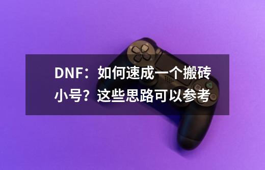 DNF：如何速成一个搬砖小号？这些思路可以参考-第1张-游戏信息-泓泰