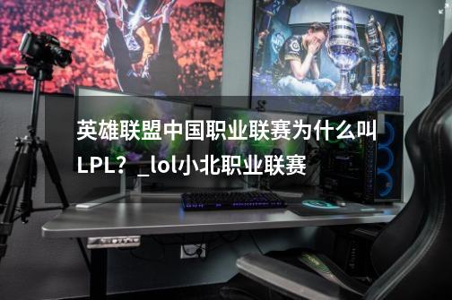 英雄联盟中国职业联赛为什么叫LPL？_lol小北职业联赛-第1张-游戏信息-泓泰