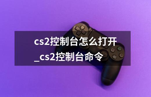 cs2控制台怎么打开_cs2控制台命令-第1张-游戏信息-泓泰