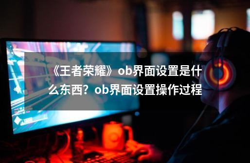 《王者荣耀》ob界面设置是什么东西？ob界面设置操作过程-第1张-游戏信息-泓泰