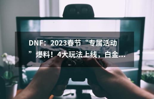 DNF：2023春节“专属活动”爆料！4大玩法上线，白金+增幅书奖励-第1张-游戏信息-泓泰