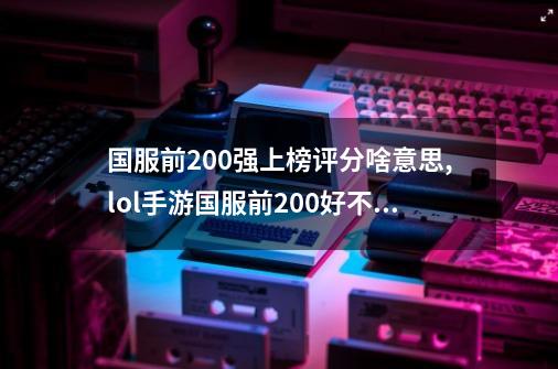 国服前200强上榜评分啥意思,lol手游国服前200好不好上-第1张-游戏信息-泓泰