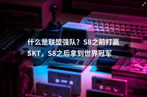 什么是联盟强队？S8之前打赢SKT，S8之后拿到世界冠军-第1张-游戏信息-泓泰