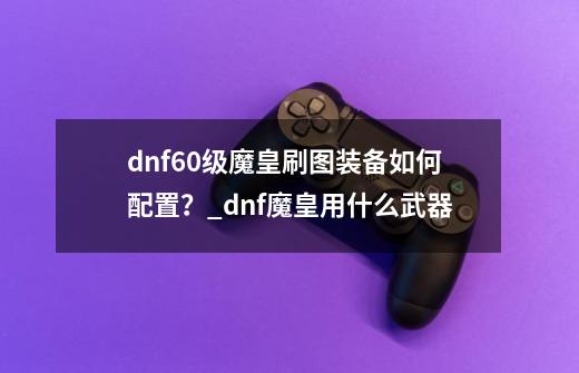 dnf60级魔皇刷图装备如何配置？_dnf魔皇用什么武器-第1张-游戏信息-泓泰