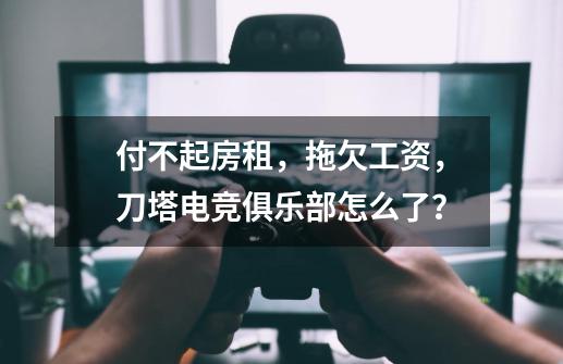 付不起房租，拖欠工资，刀塔电竞俱乐部怎么了？-第1张-游戏信息-泓泰