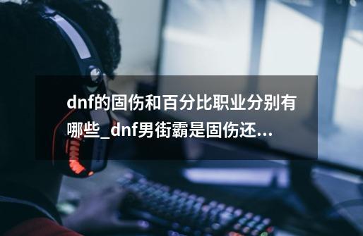 dnf的固伤和百分比职业分别有哪些_dnf男街霸是固伤还是百分比2020-第1张-游戏信息-泓泰