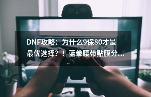 DNF攻略：为什么9保80才是最优选择？！蓝拳腰带贴膜分析揭秘！-第1张-游戏信息-泓泰