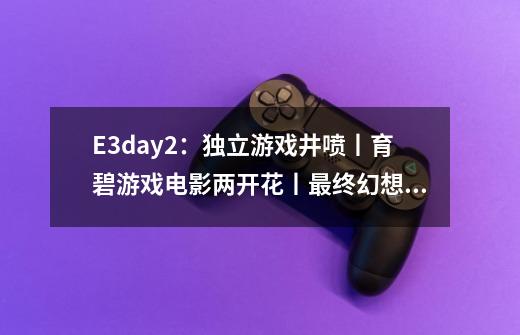 E3day2：独立游戏井喷丨育碧游戏电影两开花丨最终幻想7重置亮相-第1张-游戏信息-泓泰