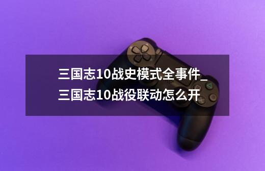 三国志10战史模式全事件_三国志10战役联动怎么开-第1张-游戏信息-泓泰