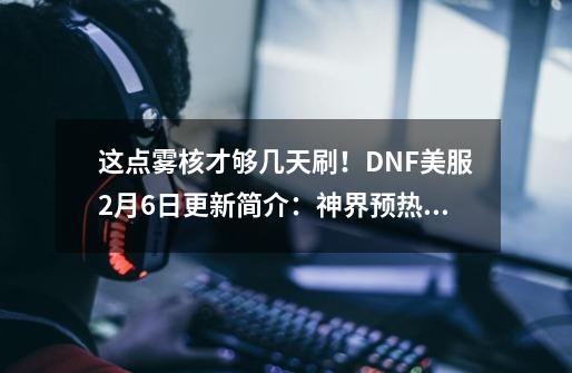 这点雾核才够几天刷！DNF美服2月6日更新简介：神界预热相关活动-第1张-游戏信息-泓泰