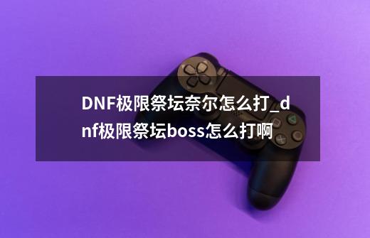 DNF极限祭坛奈尔怎么打_dnf极限祭坛boss怎么打啊-第1张-游戏信息-泓泰