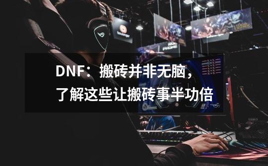 DNF：搬砖并非无脑，了解这些让搬砖事半功倍-第1张-游戏信息-泓泰