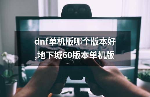 dnf单机版哪个版本好,地下城60版本单机版-第1张-游戏信息-泓泰