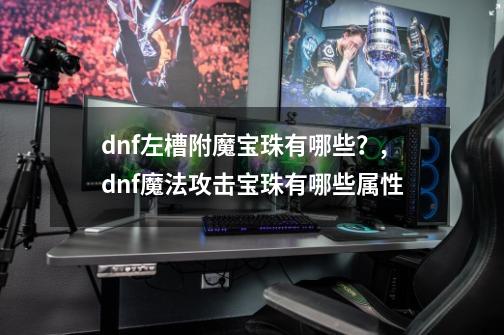 dnf左槽附魔宝珠有哪些？,dnf魔法攻击宝珠有哪些属性-第1张-游戏信息-泓泰