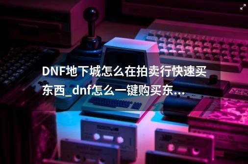 DNF地下城怎么在拍卖行快速买东西_dnf怎么一键购买东西-第1张-游戏信息-泓泰