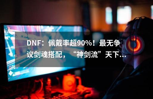 DNF：佩戴率超90%！最无争议剑魂搭配，“神剑流”天下第一-第1张-游戏信息-泓泰