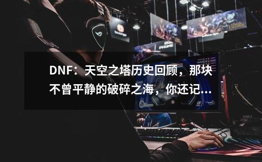 DNF：天空之塔历史回顾，那块不曾平静的破碎之海，你还记得吗-第1张-游戏信息-泓泰