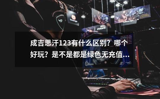 成吉思汗1.2.3有什么区别？哪个好玩？是不是都是绿色无充值的？是各自独立的吗？_成吉思汗2军饷版-第1张-游戏信息-泓泰