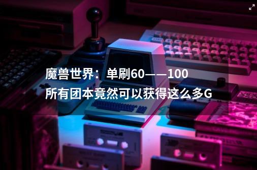 魔兽世界：单刷60——100所有团本竟然可以获得这么多G-第1张-游戏信息-泓泰