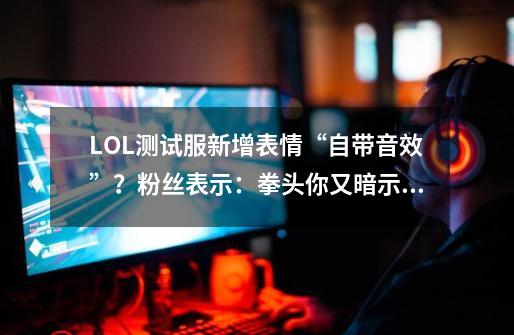 LOL测试服新增表情“自带音效”？粉丝表示：拳头你又暗示我厂长-第1张-游戏信息-泓泰