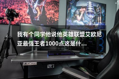 我有个同学他说他英雄联盟艾欧尼亚最强王者1000点这是什么概念？,,_lol最强王者是什么水平-第1张-游戏信息-泓泰