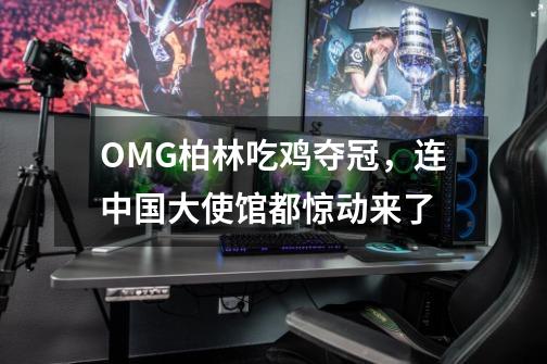 OMG柏林吃鸡夺冠，连中国大使馆都惊动来了-第1张-游戏信息-泓泰