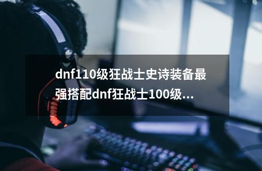 dnf110级狂战士史诗装备最强搭配dnf狂战士100级史诗装备搭配_地下城狂战士110级毕业装备-第1张-游戏信息-泓泰