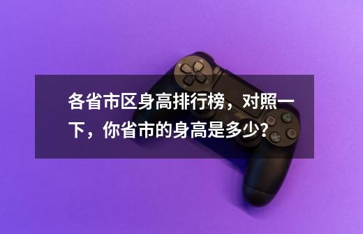 各省市区身高排行榜，对照一下，你省市的身高是多少？-第1张-游戏信息-泓泰