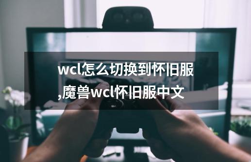 wcl怎么切换到怀旧服,魔兽wcl怀旧服中文-第1张-游戏信息-泓泰