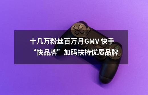 十几万粉丝百万月GMV 快手“快品牌”加码扶持优质品牌-第1张-游戏信息-泓泰