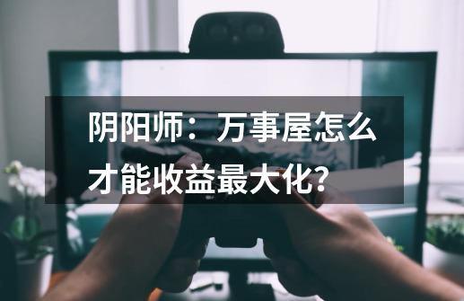 阴阳师：万事屋怎么才能收益最大化？-第1张-游戏信息-泓泰