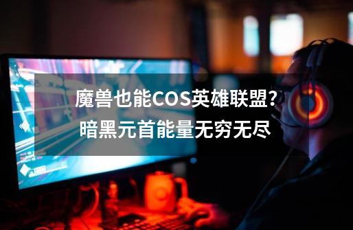 魔兽也能COS英雄联盟？ 暗黑元首能量无穷无尽-第1张-游戏信息-泓泰