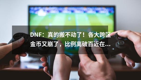 DNF：真的搬不动了！各大跨区金币又崩了，比例离破百近在咫尺-第1张-游戏信息-泓泰