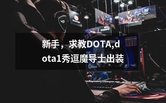 新手，求教DOTA,dota1秀逗魔导士出装-第1张-游戏信息-泓泰