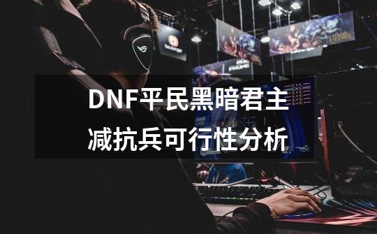 DNF平民黑暗君主减抗兵可行性分析-第1张-游戏信息-泓泰