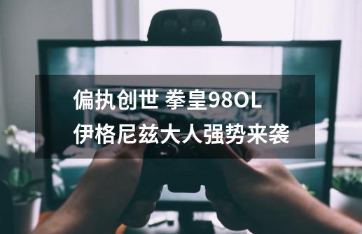 偏执创世 拳皇98OL伊格尼兹大人强势来袭-第1张-游戏信息-泓泰