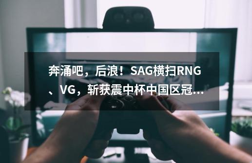 奔涌吧，后浪！SAG横扫RNG、VG，斩获震中杯中国区冠军-第1张-游戏信息-泓泰