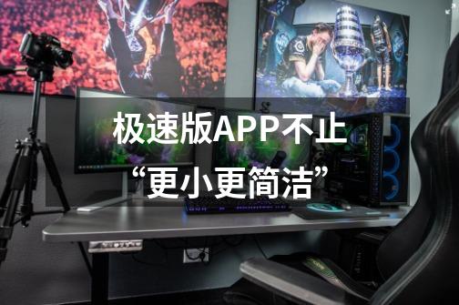 极速版APP不止“更小更简洁”-第1张-游戏信息-泓泰