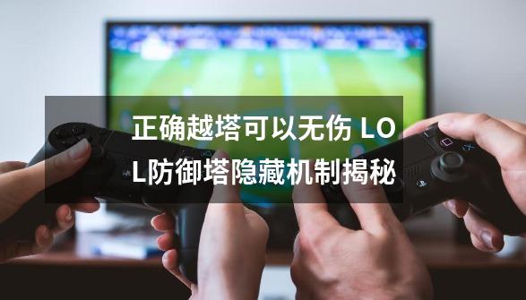 正确越塔可以无伤 LOL防御塔隐藏机制揭秘-第1张-游戏信息-泓泰