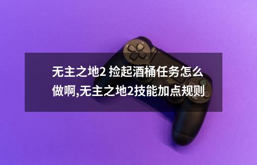 无主之地2 捡起酒桶任务怎么做啊,无主之地2技能加点规则-第1张-游戏信息-泓泰